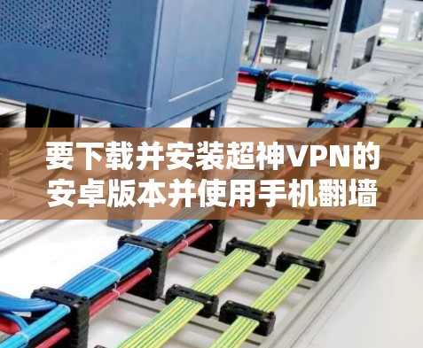 要下载并安装超神VPN的安卓版本并使用手机翻墙软件，您可以按照以下步骤进行