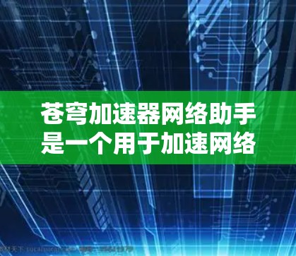 苍穹加速器网络助手是一个用于加速网络的软件，通常指一种能够快速跳转到相关网页或下载资源的工具。如果你指的是特定的加速网络助手，以下是一个综合性的回答，涵盖了常见的功能、使用步骤以及可能遇到的问题