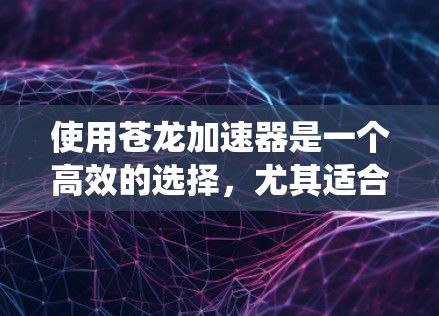 使用苍龙加速器是一个高效的选择，尤其适合加速视频和游戏内容。以下是一个结构化的指南，帮助你系统地使用苍龙加速器