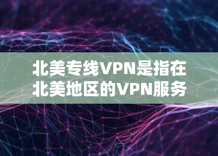 北美专线VPN是指在北美地区的VPN服务，通常指美国、加拿大等国家的VPN服务。这类VPN通常提供加密通信、多用户功能、同步等深度功能，适合需要隐私和安全的用户