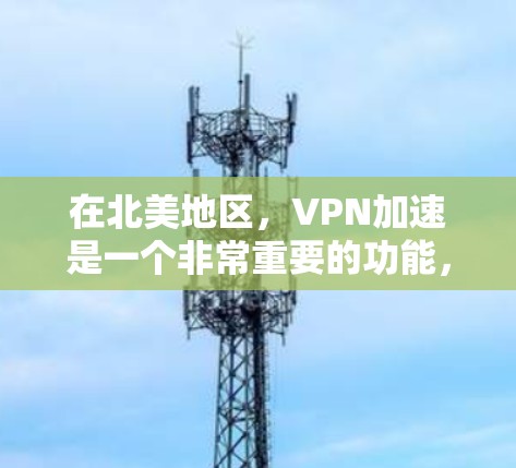 在北美地区,VPN加速是一个非常重要的功能,特别是在需要快速连接到互联网的情况下。以下是关于北美VPN加速的一些关键信息和建议