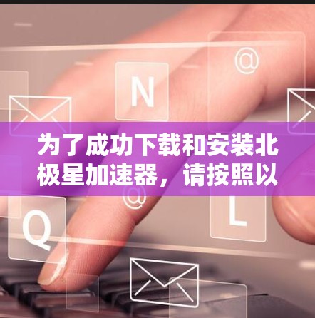 为了成功下载和安装北极星加速器，请按照以下步骤进行