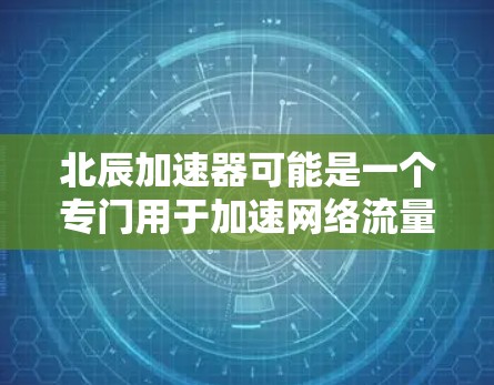 北辰加速器可能是一个专门用于加速网络流量或优化网站体验的软件工具。如果你需要下载使用，建议您直接访问官方的下载页面或通过相关的应用商店搜索并下载