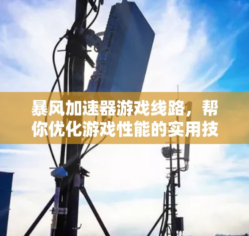 暴风加速器游戏线路,帮你优化游戏性能的实用技巧 暴风加速器游戏线路,帮你优化游戏性能的实用技巧