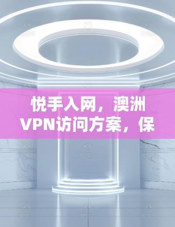 悦手入网，澳洲VPN访问方案，保障网络安全的策略与实施