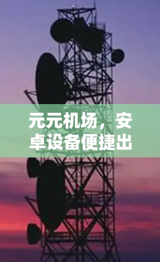 元元机场，安卓设备便捷出行新选择
