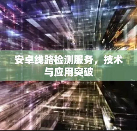 安卓线路检测服务，技术与应用突破