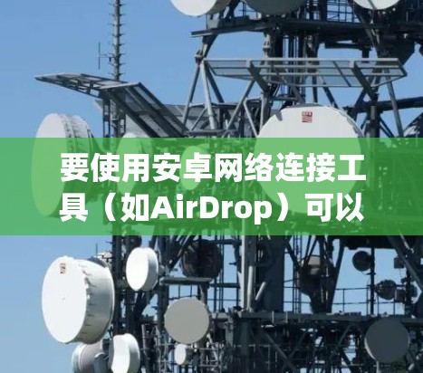 要使用安卓网络连接工具（如AirDrop）可以按照以下步骤操作