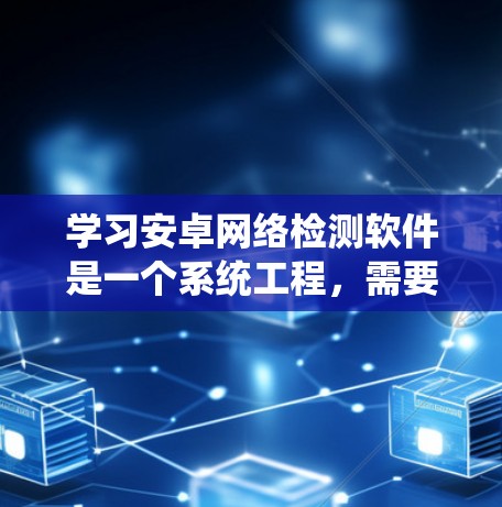 学习安卓网络检测软件是一个系统工程，需要从多个方面入手，以确保安全性和有效性。以下是系统性的学习建议
