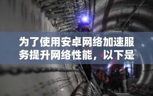 为了使用安卓网络加速服务提升网络性能，以下是详细的步骤和建议