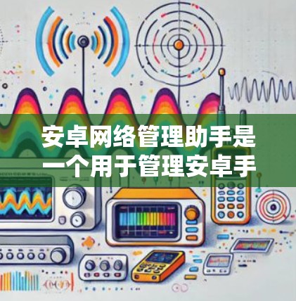 安卓网络管理助手是一个用于管理安卓手机网络的工具，能够处理流量、数据包、网络连接等操作。以下是关于该工具的详细指南