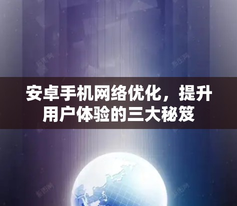 安卓手机网络优化，提升用户体验的三大秘笈
