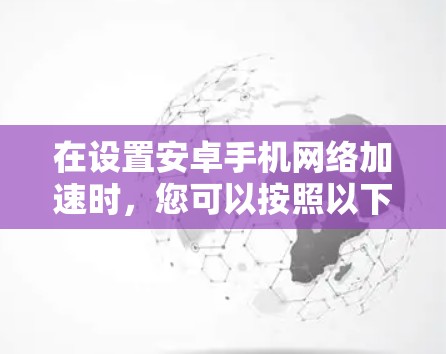 在设置安卓手机网络加速时，您可以按照以下步骤进行操作