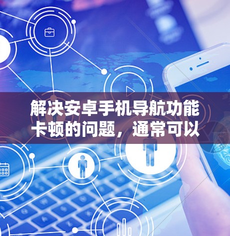 解决安卓手机导航功能卡顿的问题，通常可以通过以下步骤进行