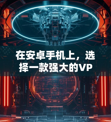 在安卓手机上，选择一款强大的VPN加速工具可以极大提升网络速度和安全性。以下是一些推荐的安卓VPN工具，每个工具都有其独特的特点和优势，适合不同需求的用户