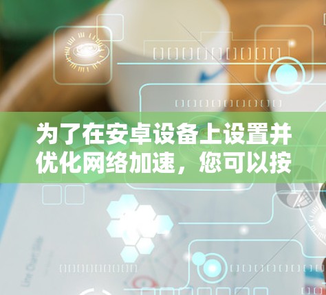 为了在安卓设备上设置并优化网络加速，您可以按照以下步骤进行