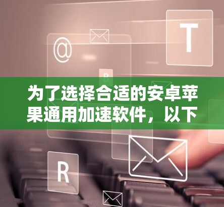 为了选择合适的安卓苹果通用加速软件，以下是一些关键步骤和建议