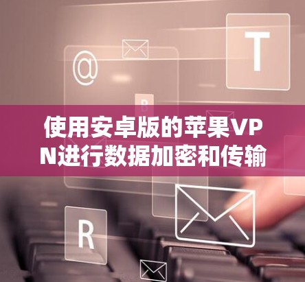 使用安卓版的苹果VPN进行数据加密和传输，虽然目前苹果的VPN服务可能还不成熟，但可以通过以下步骤逐步操作