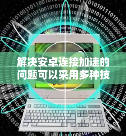 解决安卓连接加速的问题可以采用多种技术手段，以下是一些有效且易于实施的方法