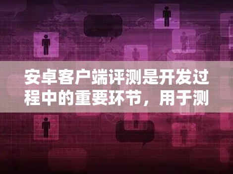 安卓客户端评测是开发过程中的重要环节,用于测试安卓应用的性能、安全性、用户体验等。以下是一些常见的安卓客户端评测工具和方法,帮助你进行有效的评测