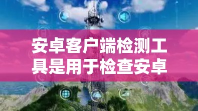 安卓客户端检测工具是用于检查安卓应用是否符合安全协议的工具，帮助开发者识别潜在的安全风险。以下是使用这些工具的基本步骤和方法