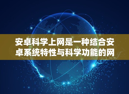 安卓科学上网是一种结合安卓系统特性与科学功能的网络服务，旨在提供更全面和高级的网络服务。以下是关于安卓科学上网的详细信息