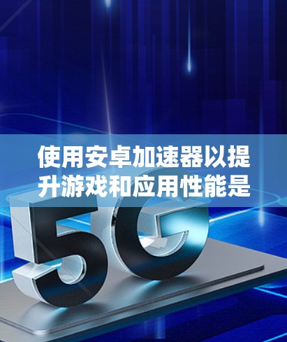 使用安卓加速器以提升游戏和应用性能是一个明智的选择，尤其是当手机速度不够时。以下是一个详细的指南，帮助你更好地了解和使用安卓加速器