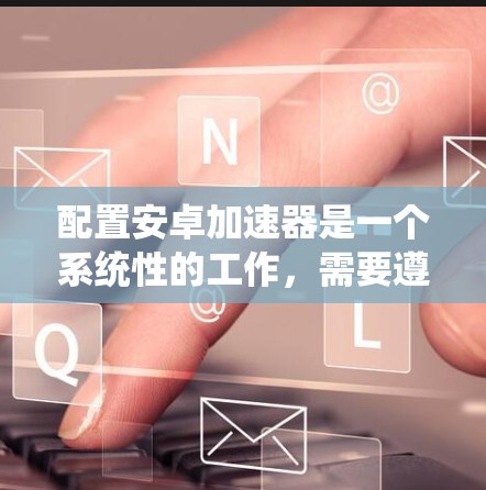 配置安卓加速器是一个系统性的工作，需要遵循以下步骤以确保加速器正确运行