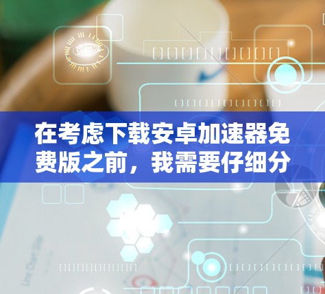 在考虑下载安卓加速器免费版之前，我需要仔细分析以下几点，以确保选择一个合适的工具