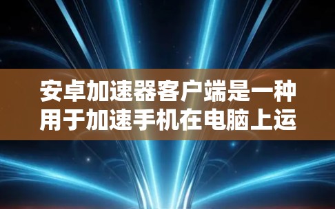 安卓加速器客户端是一种用于加速手机在电脑上运行的应用程序，旨在提升游戏、视频、直播等的运行效率。以下是关于安卓加速器客户端的详细介绍