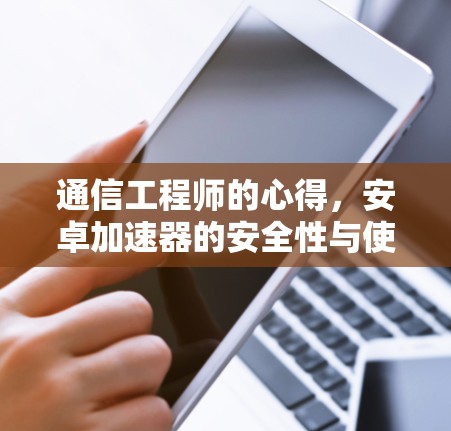 通信工程师的心得，安卓加速器的安全性与使用建议