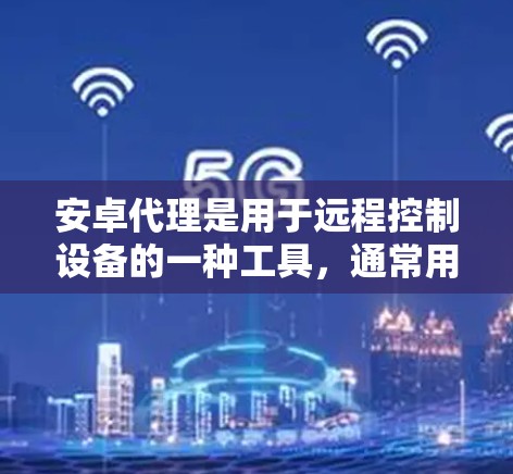 安卓代理是用于远程控制设备的一种工具，通常用于控制手机机房、第三方设备等。以下是一个清晰的使用指南，帮助您逐步上手