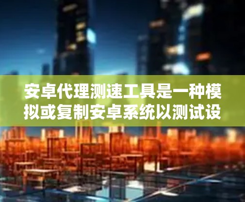 安卓代理测速工具是一种模拟或复制安卓系统以测试设备性能的工具。虽然它在测试设备速度方面有应用,但也存在潜在的安全风险和问题。以下是对这一领域的一些总结和建议 安卓代理测速工具是一种模拟或复制安卓系统以测试设备性能的工具。虽然它在测试设备速度方面有应用,但也存在潜在的安全风险和问题。以下是对这一领域的一些总结和建议