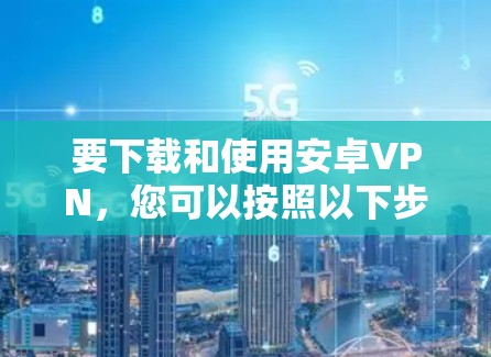 要下载和使用安卓VPN，您可以按照以下步骤进行