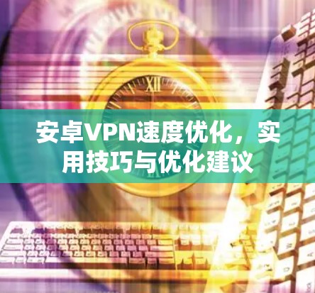 安卓VPN速度优化，实用技巧与优化建议