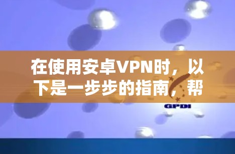 在使用安卓VPN时，以下是一步步的指南，帮助您安全有效地进行加密通信