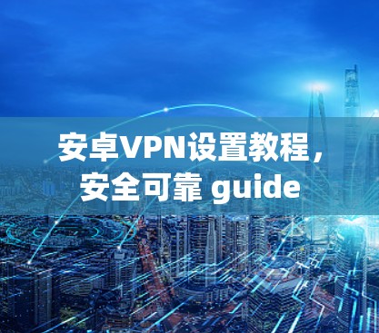 安卓VPN设置教程，安全可靠 guide