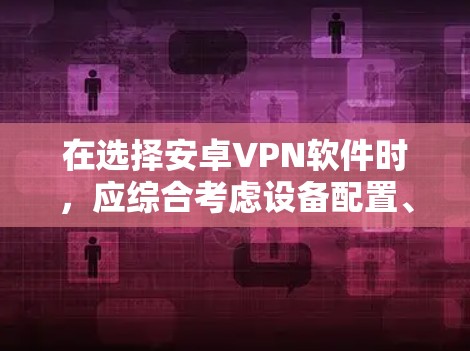 在选择安卓VPN软件时，应综合考虑设备配置、用户需求、软件特点以及维护需求。以下是对不同软件的总结和推荐