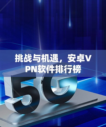 挑战与机遇,安卓VPN软件排行榜