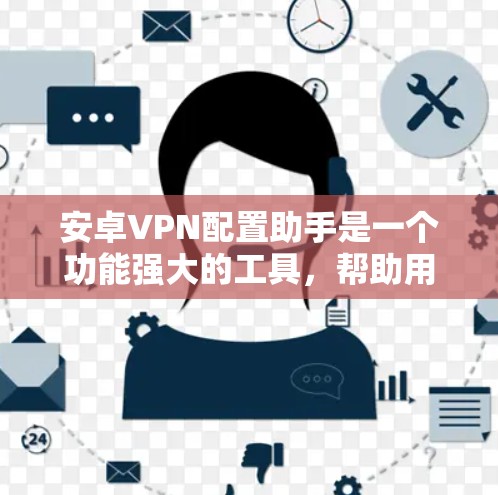 安卓VPN配置助手是一个功能强大的工具，帮助用户管理并配置VPN连接。以下是关于它的主要功能和步骤的详细说明
