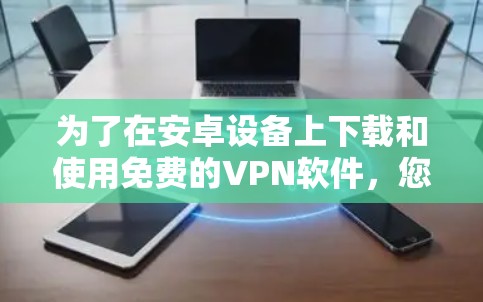 为了在安卓设备上下载和使用免费的VPN软件，您可以按照以下步骤操作