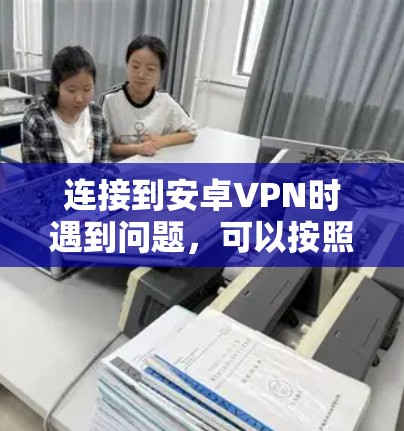 连接到安卓VPN时遇到问题,可以按照以下步骤进行排查和解决