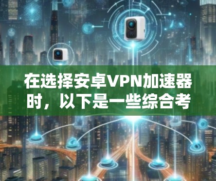 在选择安卓VPN加速器时，以下是一些综合考虑的因素和推荐