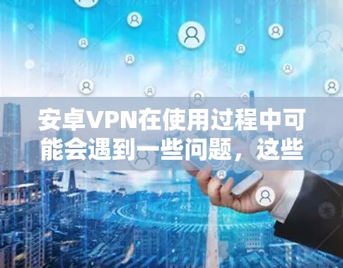 安卓VPN在使用过程中可能会遇到一些问题，这些问题可以通过以下方法解决