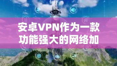 安卓VPN作为一款功能强大的网络加密软件,以其安全性和便捷性在用户中备受推崇。以下是对安卓VPN的安全性评测,从各个角度进行分析