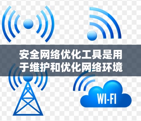 安全网络优化工具是用于维护和优化网络环境,以确保网络的安全和稳定。以下是其主要功能及其应用场景