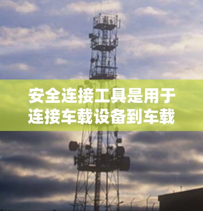 安全连接工具是用于连接车载设备到车载系统的重要工具，它们提供了多种功能来确保设备的安全性。以下是一些常见的安全连接工具及其特点