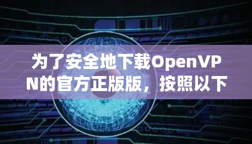 为了安全地下载OpenVPN的官方正版版，按照以下步骤操作