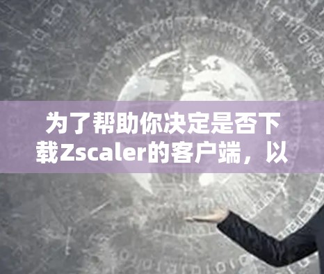 为了帮助你决定是否下载Zscaler的客户端，以下是一个结构化的总结，涵盖关键信息