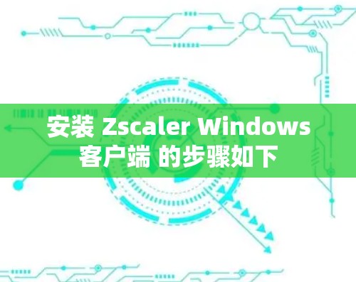 安装 Zscaler Windows客户端 的步骤如下